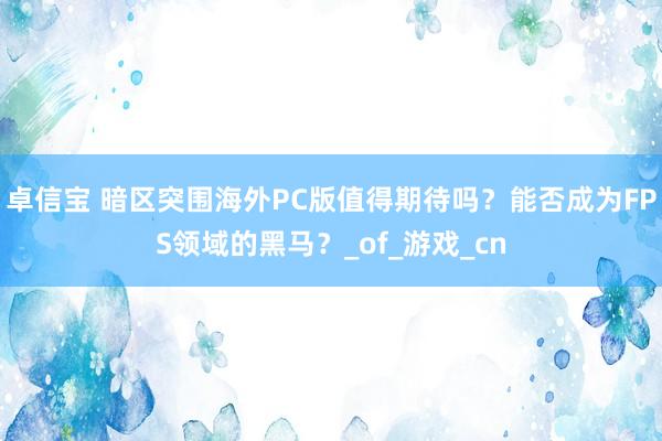 卓信宝 暗区突围海外PC版值得期待吗？能否成为FPS领域的黑马？_of_游戏_cn