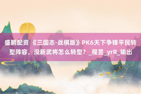 盛鹏配资 《三国志·战棋版》PK6天下争锋平民转型阵容，没新武将怎么转型？_程昱_yrR_输出