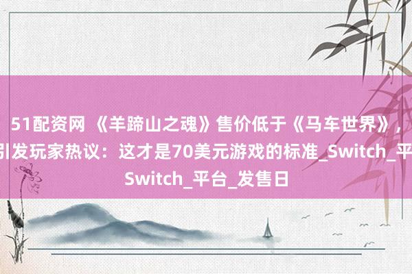 51配资网 《羊蹄山之魂》售价低于《马车世界》，定价差异引发玩家热议：这才是70美元游戏的标准_Switch_平台_发售日