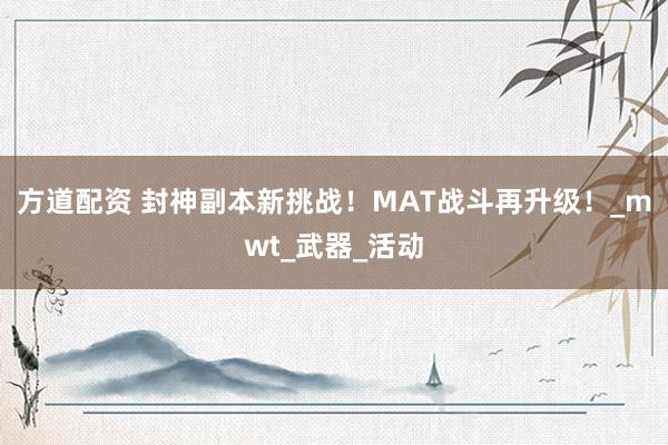 方道配资 封神副本新挑战！MAT战斗再升级！_mwt_武器_活动