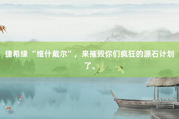 捷希缘 “维什戴尔”，来摧毁你们疯狂的源石计划了。