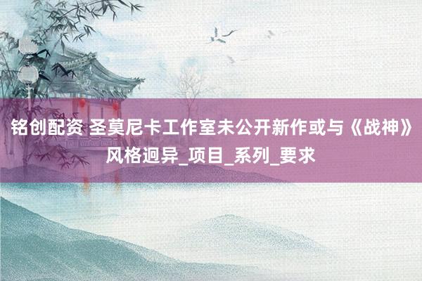 铭创配资 圣莫尼卡工作室未公开新作或与《战神》风格迥异_项目_系列_要求