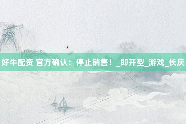 好牛配资 官方确认：停止销售！_即开型_游戏_长庆