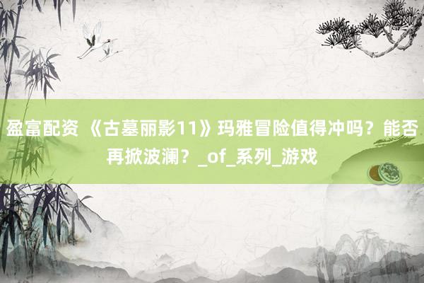盈富配资 《古墓丽影11》玛雅冒险值得冲吗？能否再掀波澜？_of_系列_游戏