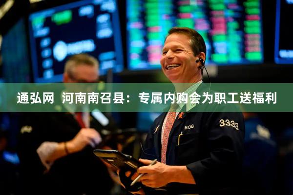 通弘网  河南南召县：专属内购会为职工送福利