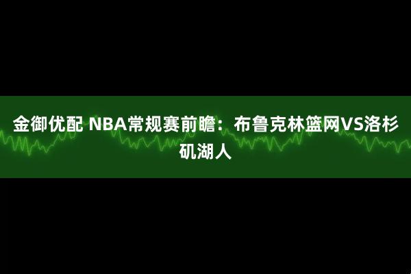 金御优配 NBA常规赛前瞻:布鲁克林篮网VS洛杉矶湖人