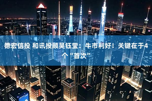 德宏信投 和讯投顾吴钰莹：牛市利好！关键在于4个“首次”