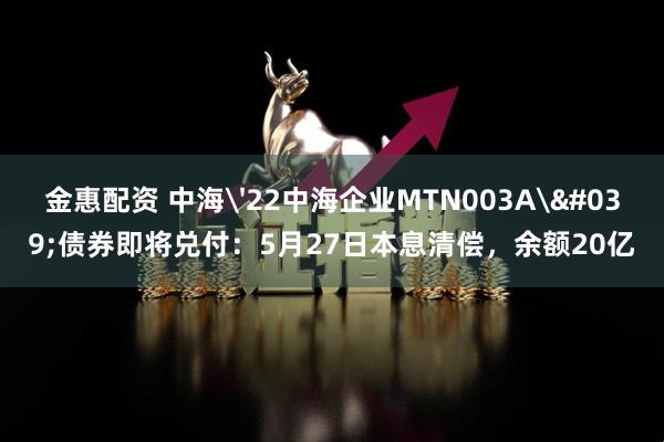 金惠配资 中海'22中海企业MTN003A'债券即将兑付：5月27日本息清偿，余额20亿