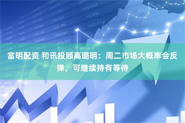 富明配资 和讯投顾高璐明：周二市场大概率会反弹，可继续持有等待