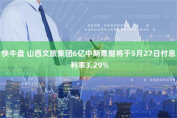 快牛盘 山西文旅集团6亿中期票据将于5月27日付息 利率3.29%