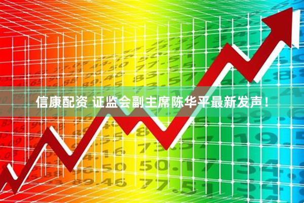 信康配资 证监会副主席陈华平最新发声！