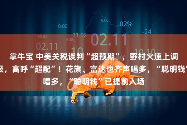 掌牛宝 中美关税谈判“超预期”，野村火速上调中国股票评级，高呼“超配”！花旗、富达也齐声唱多，“聪明钱”已提前入场