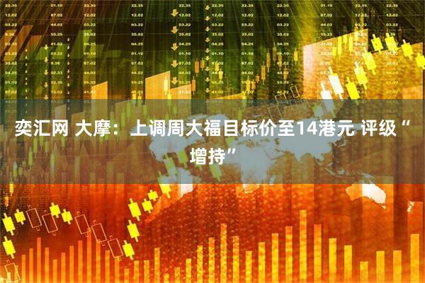 奕汇网 大摩：上调周大福目标价至14港元 评级“增持”
