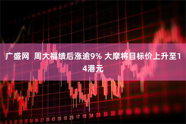广盛网  周大福绩后涨逾9% 大摩将目标价上升至14港元