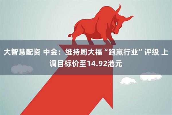 大智慧配资 中金：维持周大福“跑赢行业”评级 上调目标价至14.92港元