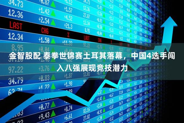 金智股配 泰拳世锦赛土耳其落幕，中国4选手闯入八强展现竞技潜力