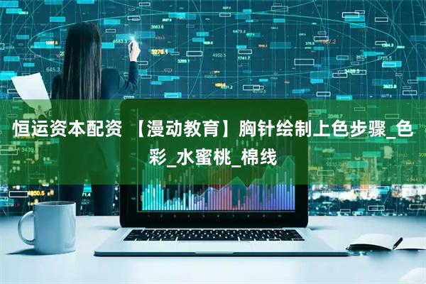 恒运资本配资 【漫动教育】胸针绘制上色步骤_色彩_水蜜桃_棉线