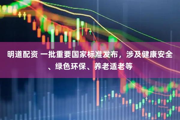 明道配资 一批重要国家标准发布，涉及健康安全、绿色环保、养老适老等