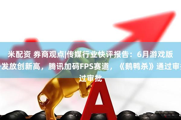 米配资 券商观点|传媒行业快评报告：6月游戏版号发放创新高，腾讯加码FPS赛道，《鹅鸭杀》通过审批
