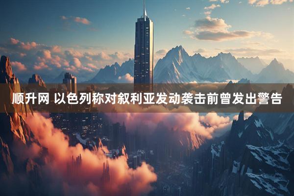 顺升网 以色列称对叙利亚发动袭击前曾发出警告