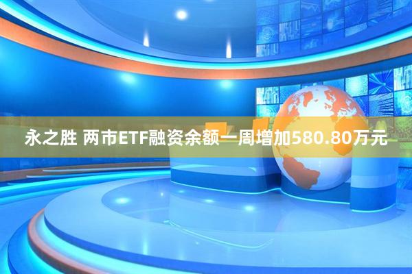 永之胜 两市ETF融资余额一周增加580.80万元