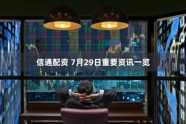 信通配资 7月29日重要资讯一览