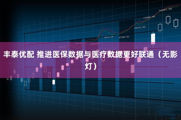丰泰优配 推进医保数据与医疗数据更好联通（无影灯）