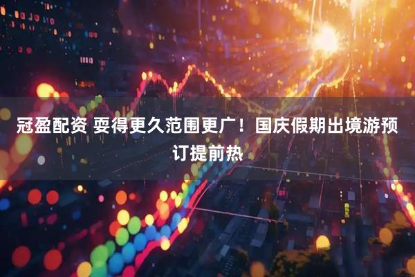 冠盈配资 耍得更久范围更广！国庆假期出境游预订提前热
