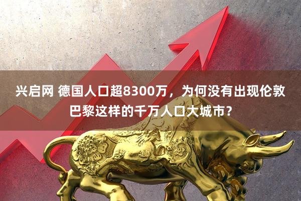 兴启网 德国人口超8300万，为何没有出现伦敦巴黎这样的千万人口大城市？