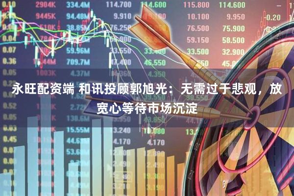 永旺配资端 和讯投顾郭旭光：无需过于悲观，放宽心等待市场沉淀