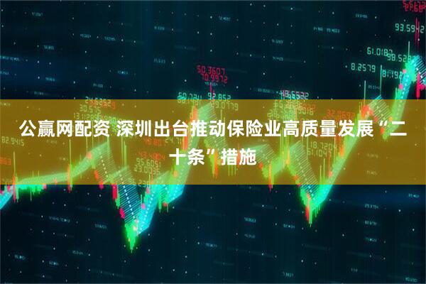 公赢网配资 深圳出台推动保险业高质量发展“二十条”措施