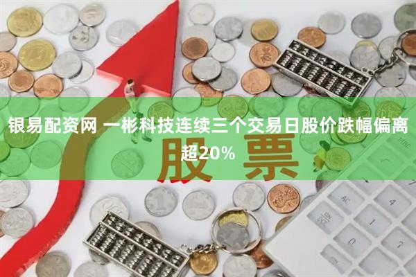 银易配资网 一彬科技连续三个交易日股价跌幅偏离超20%