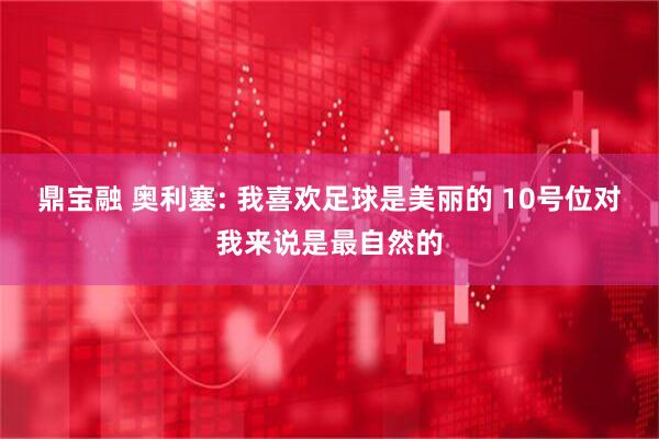 鼎宝融 奥利塞: 我喜欢足球是美丽的 10号位对我来说是最自然的